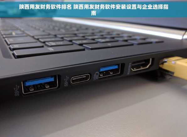 陕西用友财务软件排名 陕西用友财务软件安装设置与企业选择指南
