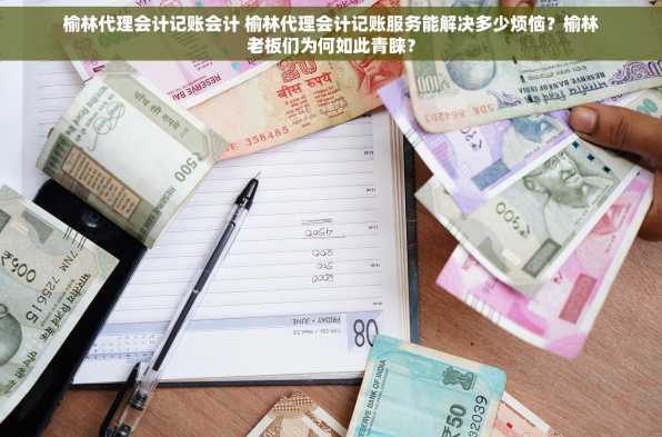 榆林代理会计记账会计 榆林代理会计记账服务能解决多少烦恼？榆林老板们为何如此青睐？