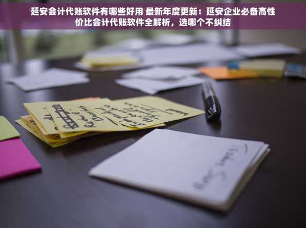 延安会计代账软件有哪些好用 最新年度更新：延安企业必备高性价比会计代账软件全解析，选哪个不纠结