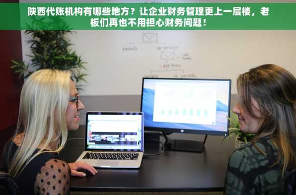 陕西代账机构有哪些地方？让企业财务管理更上一层楼，老板们再也不用担心财务问题！
