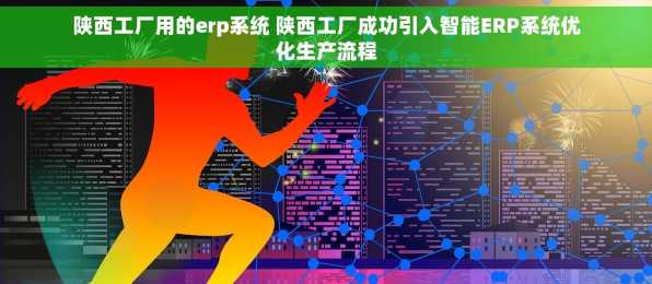 陕西工厂用的erp系统 陕西工厂成功引入智能ERP系统优化生产流程