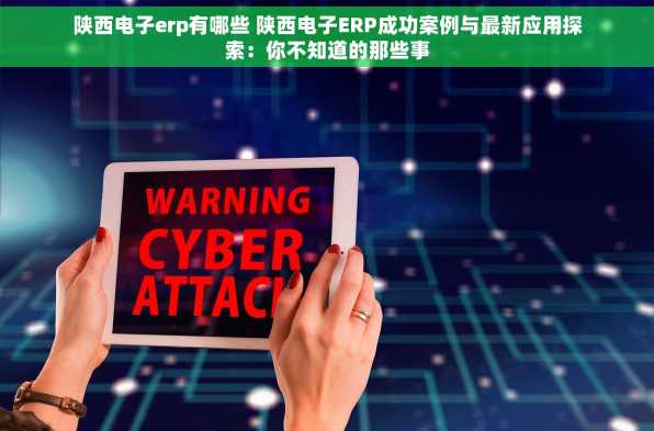 陕西电子erp有哪些 陕西电子ERP成功案例与最新应用探索：你不知道的那些事
