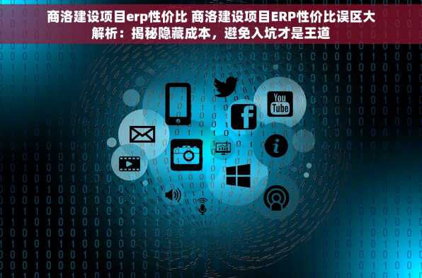 商洛建设项目erp性价比 商洛建设项目ERP性价比误区大解析：揭秘隐藏成本，避免入坑才是王道