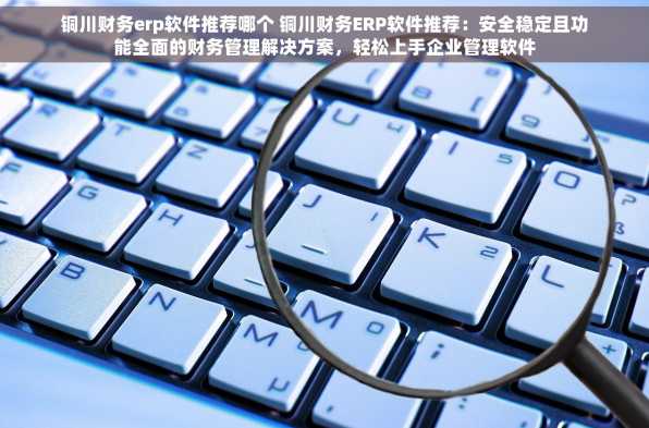铜川财务erp软件推荐哪个 铜川财务ERP软件推荐：安全稳定且功能全面的财务管理解决方案，轻松上手企业管理软件