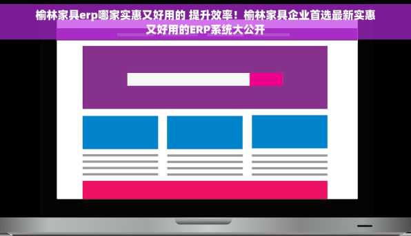 榆林家具erp哪家实惠又好用的 提升效率！榆林家具企业首选最新实惠又好用的ERP系统大公开