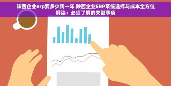 陕西企业erp要多少钱一年 陕西企业ERP系统选择与成本全方位解读：必须了解的关键事项