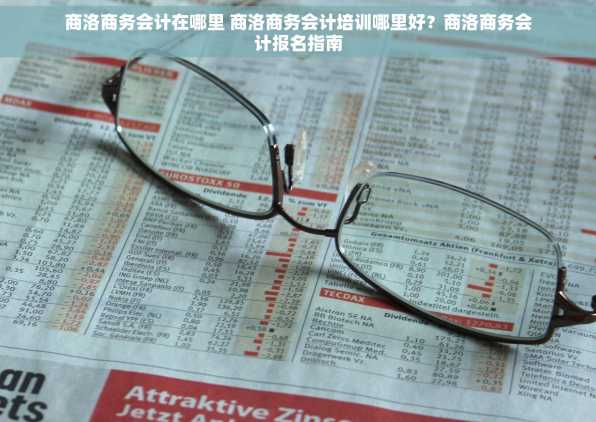 商洛商务会计在哪里 商洛商务会计培训哪里好？商洛商务会计报名指南