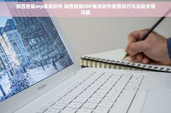 陕西智能erp系统软件 陕西智能ERP系统软件使用技巧与实施步骤详解