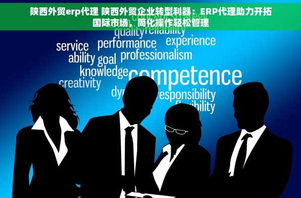 陕西外贸erp代理 陕西外贸企业转型利器：ERP代理助力开拓国际市场，简化操作轻松管理