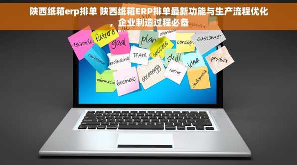 陕西纸箱erp排单 陕西纸箱ERP排单最新功能与生产流程优化，企业制造过程必备