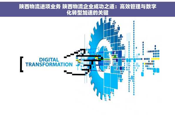 陕西物流进项业务 陕西物流企业成功之道：高效管理与数字化转型加速的关键
