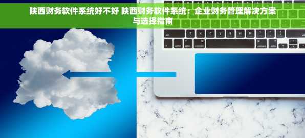 陕西财务软件系统好不好 陕西财务软件系统：企业财务管理解决方案与选择指南