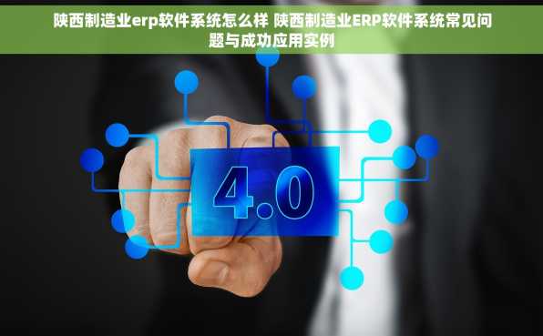 陕西制造业erp软件系统怎么样 陕西制造业ERP软件系统常见问题与成功应用实例