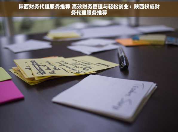 陕西财务代理服务推荐 高效财务管理与轻松创业：陕西权威财务代理服务推荐