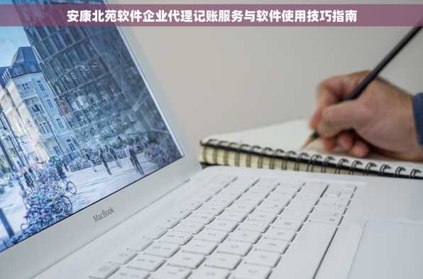安康北苑软件企业代理记账服务与软件使用技巧指南