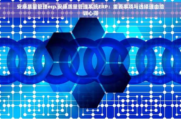 安康质量管理erp 安康质量管理系统ERP：重要事项与选择理由培训心得