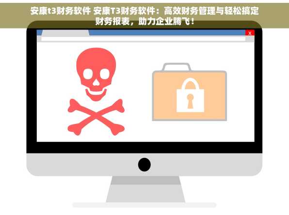 安康t3财务软件 安康T3财务软件：高效财务管理与轻松搞定财务报表，助力企业腾飞！