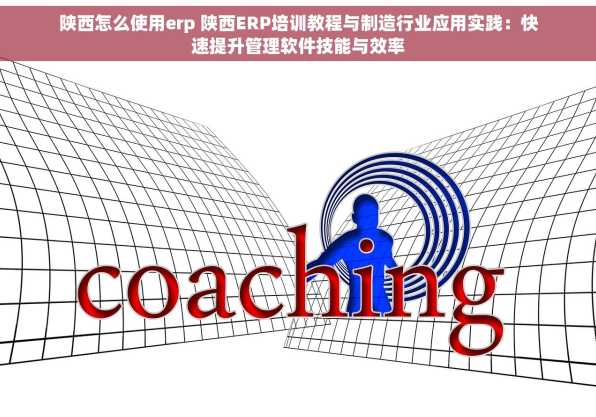 陕西怎么使用erp 陕西ERP培训教程与制造行业应用实践：快速提升管理软件技能与效率