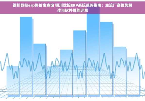 铜川数控erp售价表查询 铜川数控ERP系统选购指南：主流厂商优势解读与软件性能评测