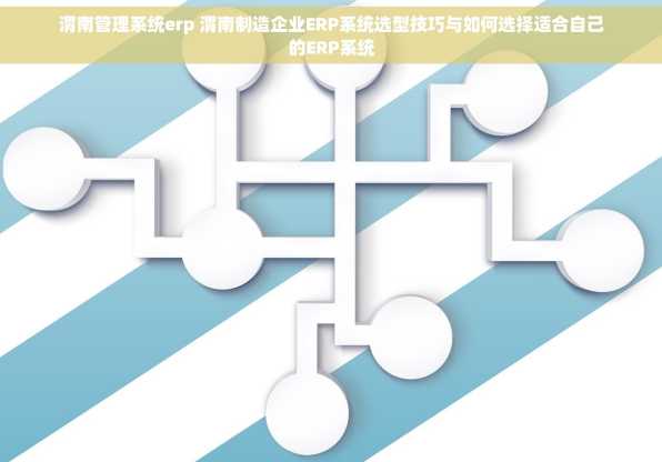 渭南管理系统erp 渭南制造企业ERP系统选型技巧与如何选择适合自己的ERP系统