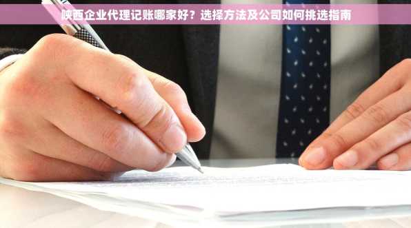陕西企业代理记账哪家好？选择方法及公司如何挑选指南