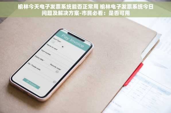 榆林今天电子发票系统能否正常用 榆林电子发票系统今日问题及解决方案-市民必看：是否可用