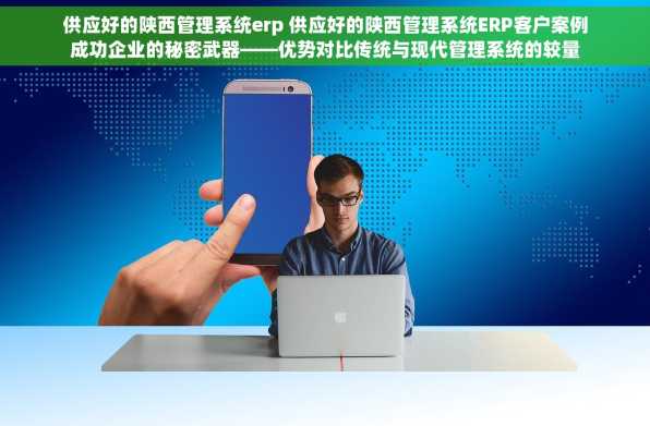 供应好的陕西管理系统erp 供应好的陕西管理系统ERP客户案例成功企业的秘密武器——优势对比传统与现代管理系统的较量