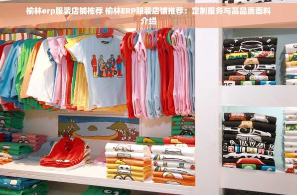 榆林erp服装店铺推荐 榆林ERP服装店铺推荐：定制服务与高品质面料介绍
