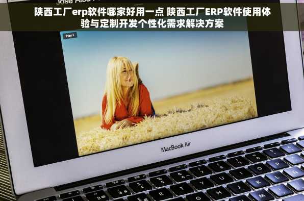 陕西工厂erp软件哪家好用一点 陕西工厂ERP软件使用体验与定制开发个性化需求解决方案
