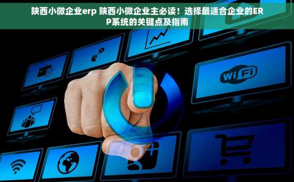陕西小微企业erp 陕西小微企业主必读！选择最适合企业的ERP系统的关键点及指南