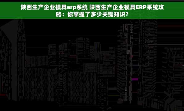 陕西生产企业模具erp系统 陕西生产企业模具ERP系统攻略：你掌握了多少关键知识？