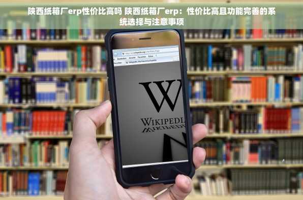 陕西纸箱厂erp性价比高吗 陕西纸箱厂erp：性价比高且功能完善的系统选择与注意事项
