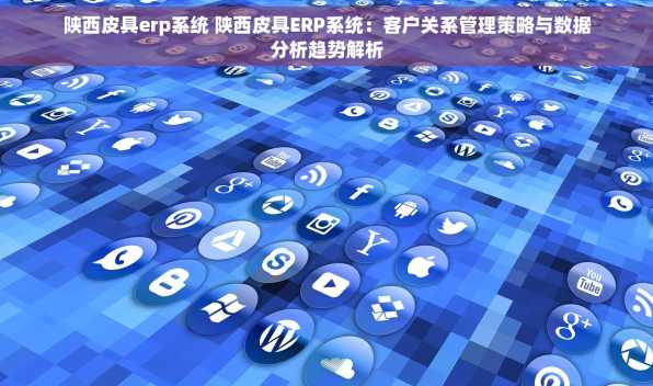 陕西皮具erp系统 陕西皮具ERP系统：客户关系管理策略与数据分析趋势解析