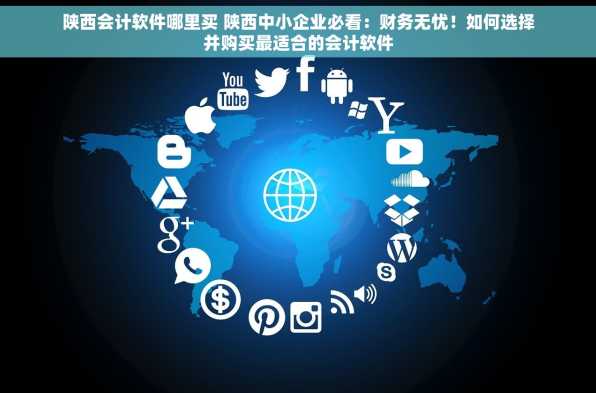 陕西会计软件哪里买 陕西中小企业必看：财务无忧！如何选择并购买最适合的会计软件
