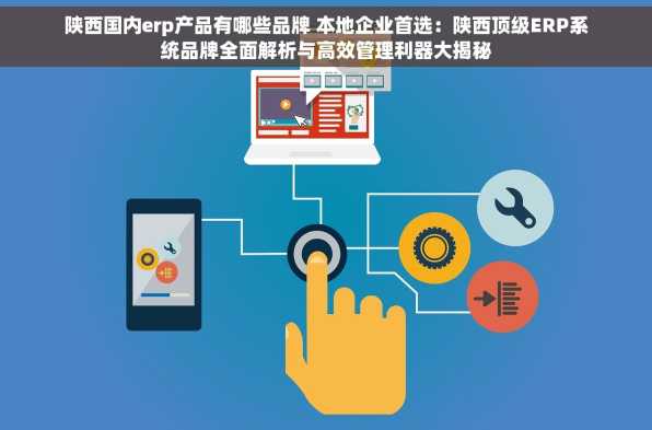 陕西国内erp产品有哪些品牌 本地企业首选：陕西顶级ERP系统品牌全面解析与高效管理利器大揭秘
