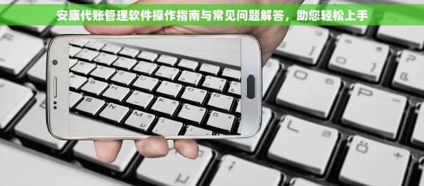 安康代账管理软件操作指南与常见问题解答，助您轻松上手