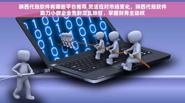 陕西代账软件有哪些平台推荐 灵活应对市场变化，陕西代账软件助力小微企业告别混乱账目，掌握财务主动权