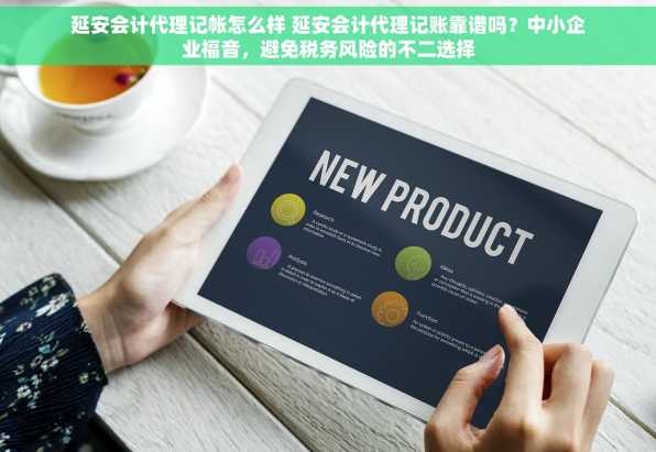 延安会计代理记帐怎么样 延安会计代理记账靠谱吗？中小企业福音，避免税务风险的不二选择