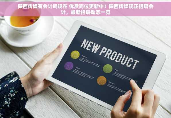 陕西传媒有会计吗现在 优质岗位更新中！陕西传媒现正招聘会计，最新招聘动态一览
