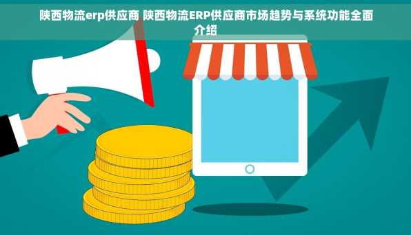 陕西物流erp供应商 陕西物流ERP供应商市场趋势与系统功能全面介绍
