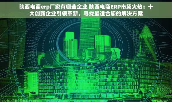陕西电商erp厂家有哪些企业 陕西电商ERP市场火热：十大创新企业引领革新，寻找最适合您的解决方案