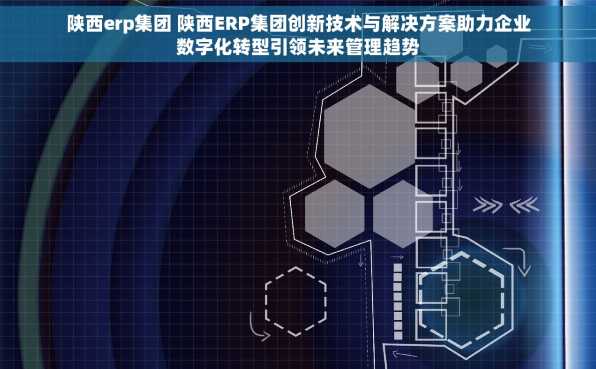 陕西erp集团 陕西ERP集团创新技术与解决方案助力企业数字化转型引领未来管理趋势