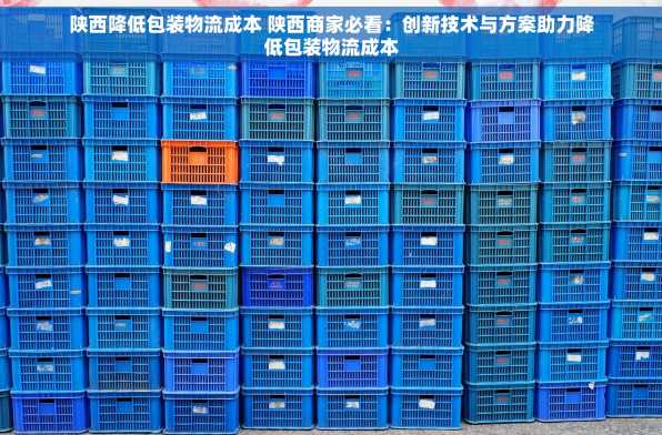 陕西降低包装物流成本 陕西商家必看：创新技术与方案助力降低包装物流成本