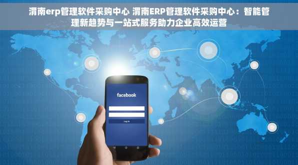 渭南erp管理软件采购中心 渭南ERP管理软件采购中心：智能管理新趋势与一站式服务助力企业高效运营