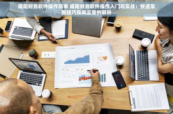 咸阳财务软件操作简单 咸阳财务软件操作入门与实战：快速掌握技巧及真实案例解析