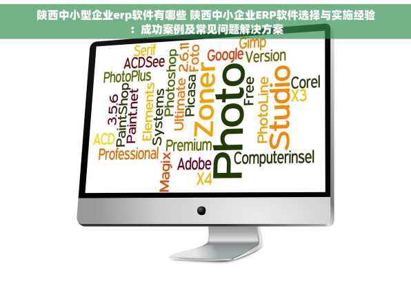 陕西中小型企业erp软件有哪些 陕西中小企业ERP软件选择与实施经验：成功案例及常见问题解决方案