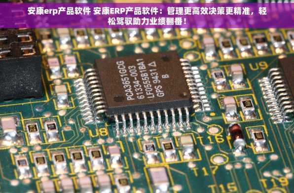 安康erp产品软件 安康ERP产品软件：管理更高效决策更精准，轻松驾驭助力业绩翻番！