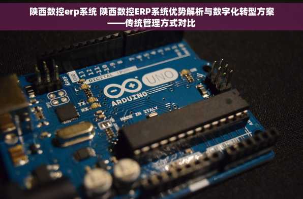陕西数控erp系统 陕西数控ERP系统优势解析与数字化转型方案——传统管理方式对比