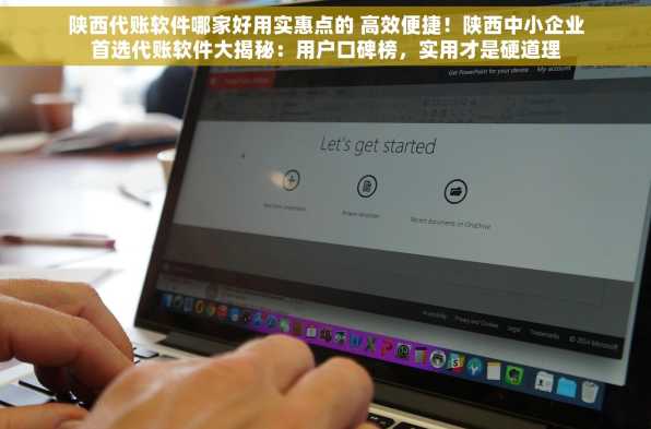 陕西代账软件哪家好用实惠点的 高效便捷！陕西中小企业首选代账软件大揭秘：用户口碑榜，实用才是硬道理