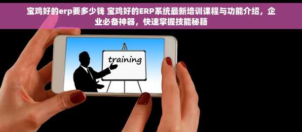 宝鸡好的erp要多少钱 宝鸡好的ERP系统最新培训课程与功能介绍，企业必备神器，快速掌握技能秘籍